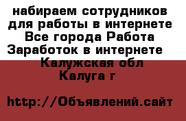 набираем сотрудников для работы в интернете - Все города Работа » Заработок в интернете   . Калужская обл.,Калуга г.